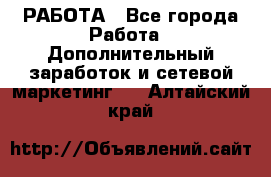 РАБОТА - Все города Работа » Дополнительный заработок и сетевой маркетинг   . Алтайский край